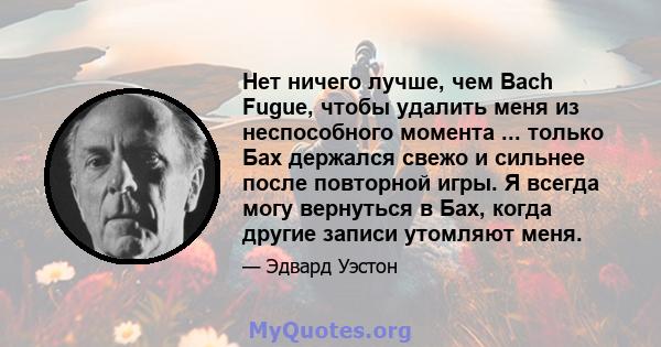 Нет ничего лучше, чем Bach Fugue, чтобы удалить меня из неспособного момента ... только Бах держался свежо и сильнее после повторной игры. Я всегда могу вернуться в Бах, когда другие записи утомляют меня.