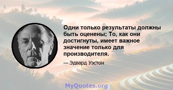 Одни только результаты должны быть оценены; То, как они достигнуты, имеет важное значение только для производителя.