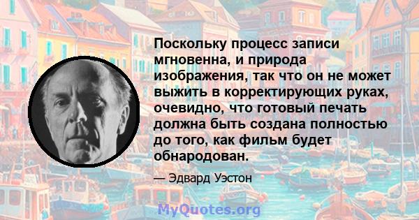 Поскольку процесс записи мгновенна, и природа изображения, так что он не может выжить в корректирующих руках, очевидно, что готовый печать должна быть создана полностью до того, как фильм будет обнародован.