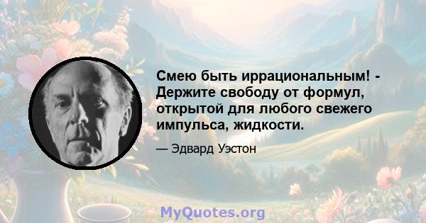 Смею быть иррациональным! - Держите свободу от формул, открытой для любого свежего импульса, жидкости.