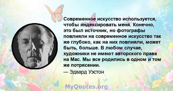 Современное искусство используется, чтобы индексировать меня. Конечно, это был источник, но фотографы повлияли на современное искусство так же глубоко, как на них повлияли, может быть, больше. В любом случае, художники