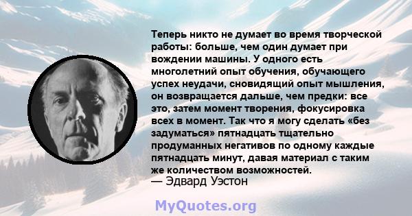 Теперь никто не думает во время творческой работы: больше, чем один думает при вождении машины. У одного есть многолетний опыт обучения, обучающего успех неудачи, сновидящий опыт мышления, он возвращается дальше, чем