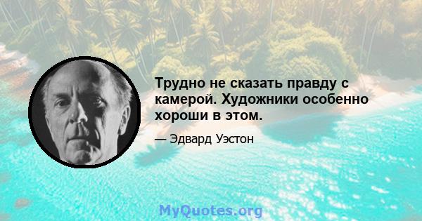 Трудно не сказать правду с камерой. Художники особенно хороши в этом.