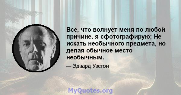 Все, что волнует меня по любой причине, я сфотографирую; Не искать необычного предмета, но делая обычное место необычным.