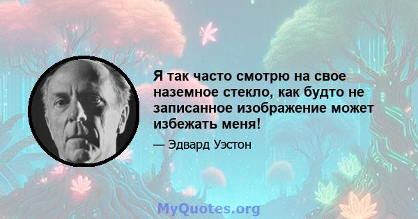 Я так часто смотрю на свое наземное стекло, как будто не записанное изображение может избежать меня!