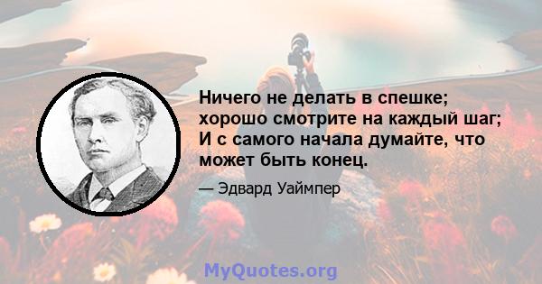 Ничего не делать в спешке; хорошо смотрите на каждый шаг; И с самого начала думайте, что может быть конец.