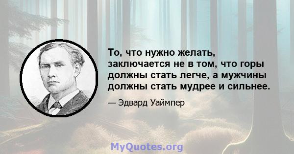 То, что нужно желать, заключается не в том, что горы должны стать легче, а мужчины должны стать мудрее и сильнее.