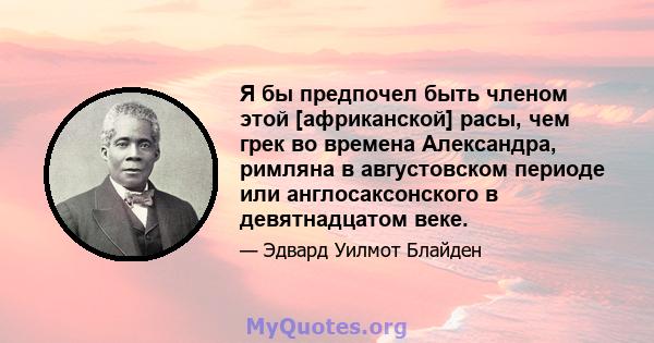 Я бы предпочел быть членом этой [африканской] расы, чем грек во времена Александра, римляна в августовском периоде или англосаксонского в девятнадцатом веке.