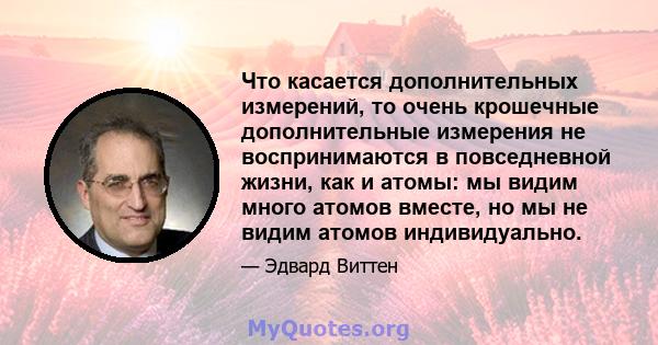 Что касается дополнительных измерений, то очень крошечные дополнительные измерения не воспринимаются в повседневной жизни, как и атомы: мы видим много атомов вместе, но мы не видим атомов индивидуально.