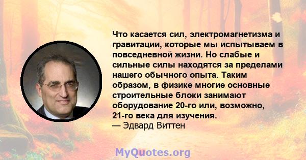 Что касается сил, электромагнетизма и гравитации, которые мы испытываем в повседневной жизни. Но слабые и сильные силы находятся за пределами нашего обычного опыта. Таким образом, в физике многие основные строительные