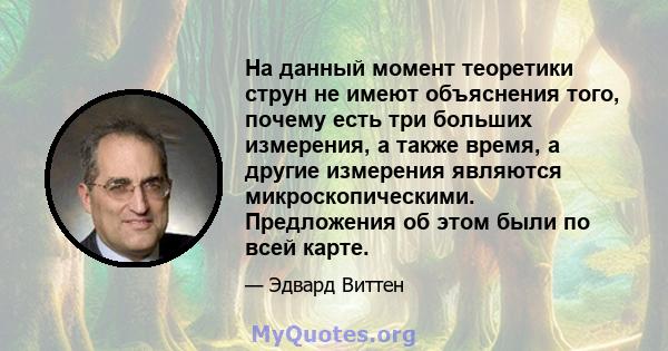 На данный момент теоретики струн не имеют объяснения того, почему есть три больших измерения, а также время, а другие измерения являются микроскопическими. Предложения об этом были по всей карте.