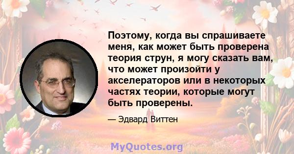 Поэтому, когда вы спрашиваете меня, как может быть проверена теория струн, я могу сказать вам, что может произойти у акселераторов или в некоторых частях теории, которые могут быть проверены.