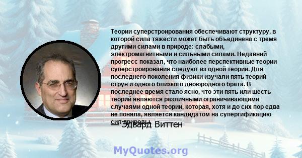 Теории суперстроирования обеспечивают структуру, в которой сила тяжести может быть объединена с тремя другими силами в природе: слабыми, электромагнитными и сильными силами. Недавний прогресс показал, что наиболее