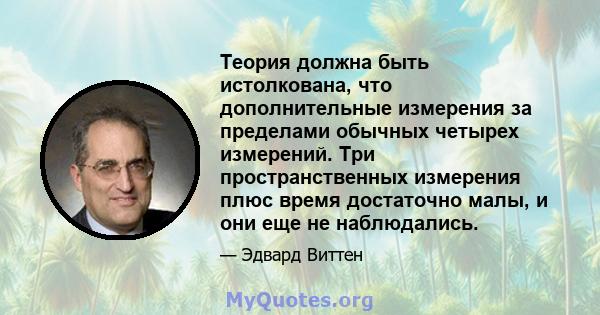 Теория должна быть истолкована, что дополнительные измерения за пределами обычных четырех измерений. Три пространственных измерения плюс время достаточно малы, и они еще не наблюдались.