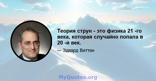 Теория струн - это физика 21 -го века, которая случайно попала в 20 -й век.