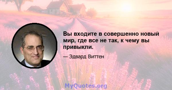 Вы входите в совершенно новый мир, где все не так, к чему вы привыкли.