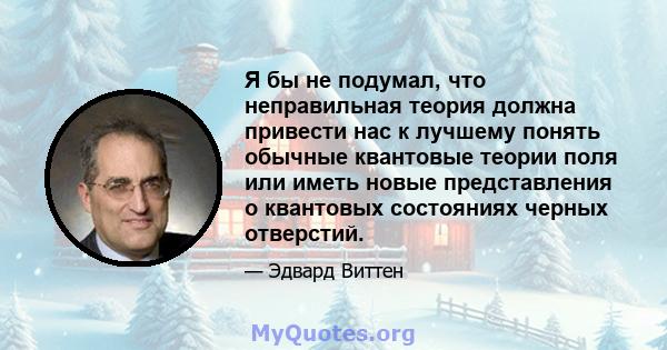 Я бы не подумал, что неправильная теория должна привести нас к лучшему понять обычные квантовые теории поля или иметь новые представления о квантовых состояниях черных отверстий.