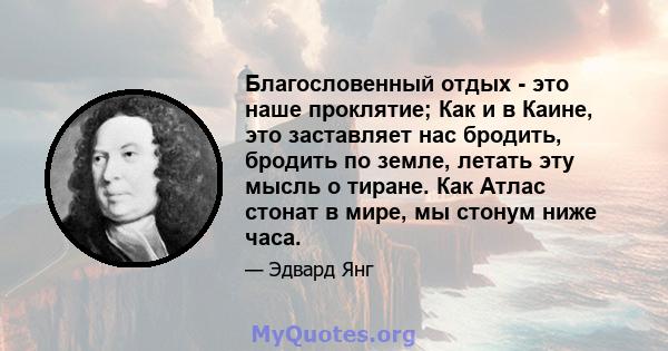 Благословенный отдых - это наше проклятие; Как и в Каине, это заставляет нас бродить, бродить по земле, летать эту мысль о тиране. Как Атлас стонат в мире, мы стонум ниже часа.