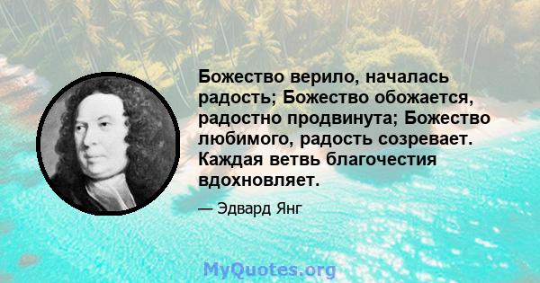 Божество верило, началась радость; Божество обожается, радостно продвинута; Божество любимого, радость созревает. Каждая ветвь благочестия вдохновляет.