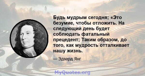 Будь мудрым сегодня; «Это безумие, чтобы отложить. На следующий день будет соблюдать фатальный прецедент; Таким образом, до того, как мудрость отталкивает нашу жизнь.