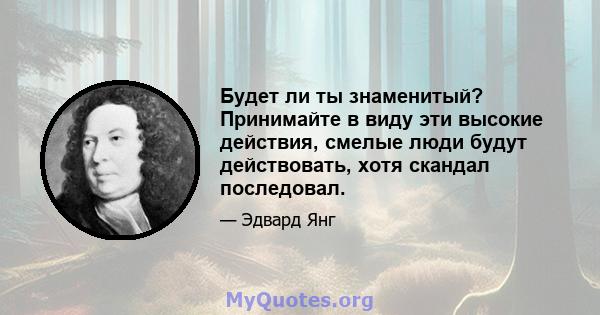 Будет ли ты знаменитый? Принимайте в виду эти высокие действия, смелые люди будут действовать, хотя скандал последовал.