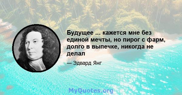 Будущее ... кажется мне без единой мечты, но пирог с фарм, долго в выпечке, никогда не делал