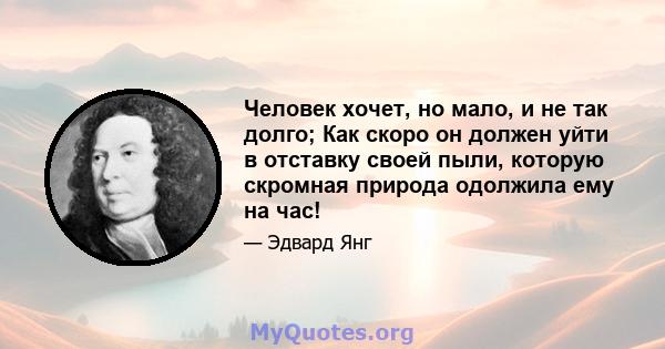 Человек хочет, но мало, и не так долго; Как скоро он должен уйти в отставку своей пыли, которую скромная природа одолжила ему на час!