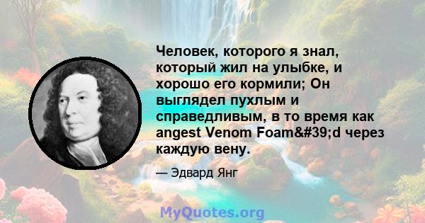 Человек, которого я знал, который жил на улыбке, и хорошо его кормили; Он выглядел пухлым и справедливым, в то время как angest Venom Foam'd через каждую вену.