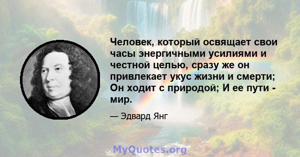 Человек, который освящает свои часы энергичными усилиями и честной целью, сразу же он привлекает укус жизни и смерти; Он ходит с природой; И ее пути - мир.