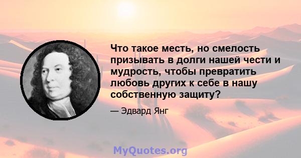 Что такое месть, но смелость призывать в долги нашей чести и мудрость, чтобы превратить любовь других к себе в нашу собственную защиту?