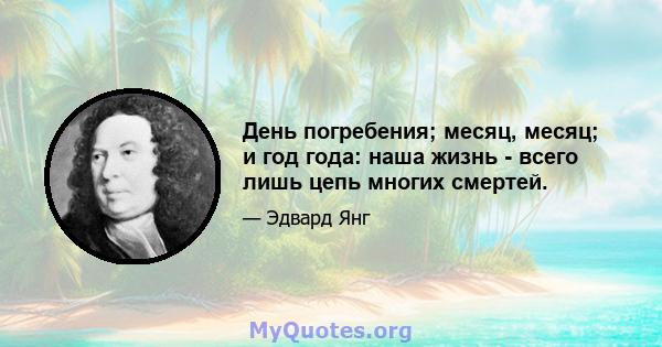 День погребения; месяц, месяц; и год года: наша жизнь - всего лишь цепь многих смертей.