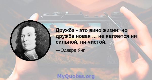 Дружба - это вино жизни: но дружба новая ... не является ни сильной, ни чистой.