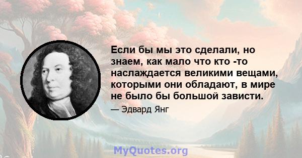 Если бы мы это сделали, но знаем, как мало что кто -то наслаждается великими вещами, которыми они обладают, в мире не было бы большой зависти.