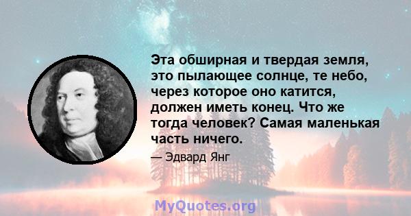 Эта обширная и твердая земля, это пылающее солнце, те небо, через которое оно катится, должен иметь конец. Что же тогда человек? Самая маленькая часть ничего.