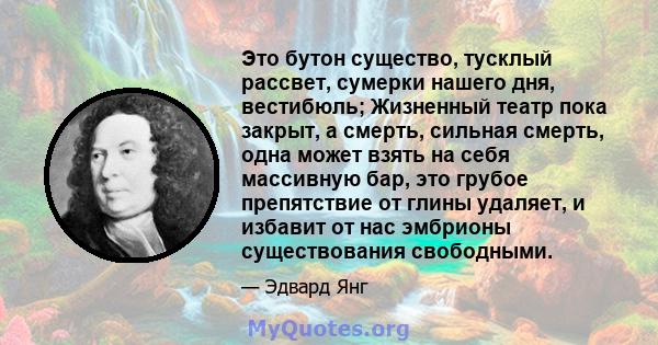 Это бутон существо, тусклый рассвет, сумерки нашего дня, вестибюль; Жизненный театр пока закрыт, а смерть, сильная смерть, одна может взять на себя массивную бар, это грубое препятствие от глины удаляет, и избавит от