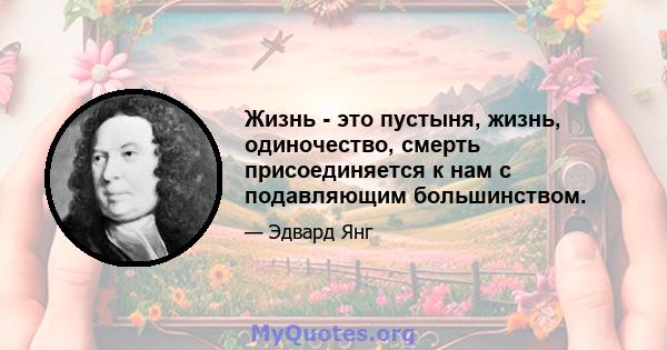 Жизнь - это пустыня, жизнь, одиночество, смерть присоединяется к нам с подавляющим большинством.