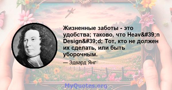 Жизненные заботы - это удобства; таково, что Heav'n Design'd; Тот, кто не должен их сделать, или быть уборочным.