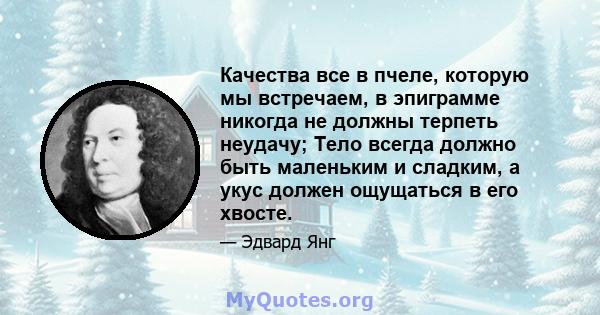 Качества все в пчеле, которую мы встречаем, в эпиграмме никогда не должны терпеть неудачу; Тело всегда должно быть маленьким и сладким, а укус должен ощущаться в его хвосте.