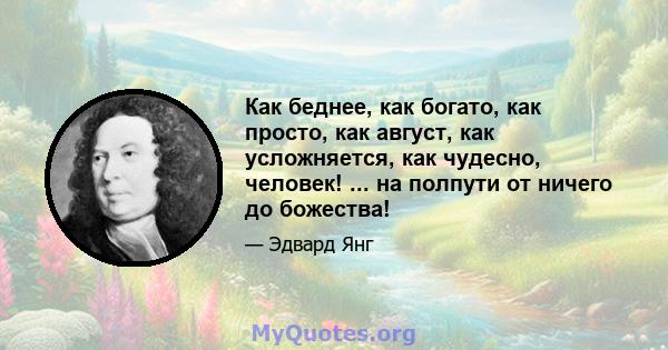 Как беднее, как богато, как просто, как август, как усложняется, как чудесно, человек! ... на полпути от ничего до божества!