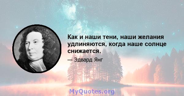 Как и наши тени, наши желания удлиняются, когда наше солнце снижается.