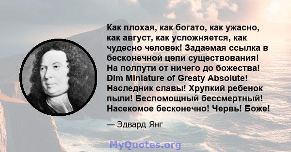 Как плохая, как богато, как ужасно, как август, как усложняется, как чудесно человек! Задаемая ссылка в бесконечной цепи существования! На полпути от ничего до божества! Dim Miniature of Greaty Absolute! Наследник