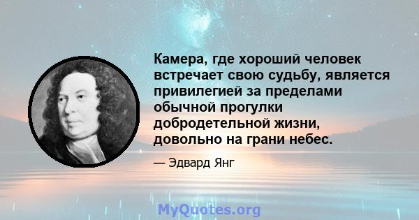 Камера, где хороший человек встречает свою судьбу, является привилегией за пределами обычной прогулки добродетельной жизни, довольно на грани небес.