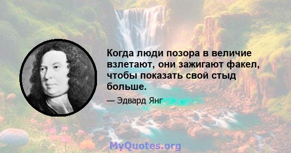 Когда люди позора в величие взлетают, они зажигают факел, чтобы показать свой стыд больше.