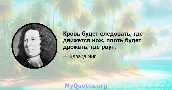 Кровь будет следовать, где движется нож, плоть будет дрожать, где рвут.