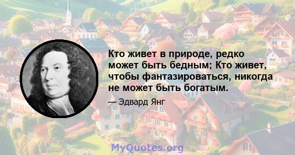 Кто живет в природе, редко может быть бедным; Кто живет, чтобы фантазироваться, никогда не может быть богатым.