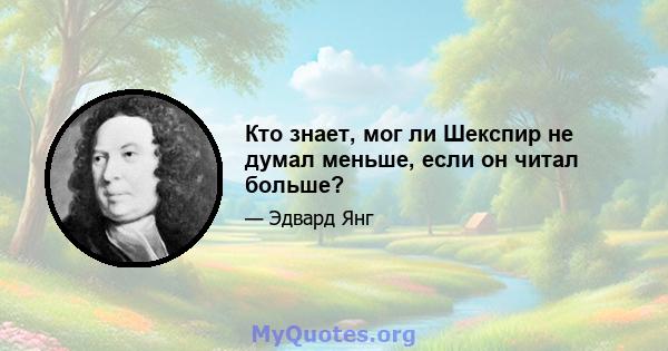 Кто знает, мог ли Шекспир не думал меньше, если он читал больше?