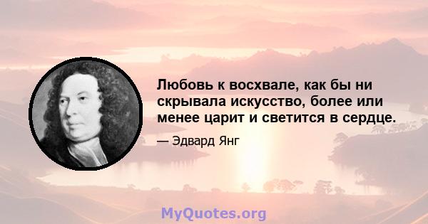 Любовь к восхвале, как бы ни скрывала искусство, более или менее царит и светится в сердце.