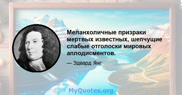 Меланхоличные призраки мертвых известных, шепчущие слабые отголоски мировых аплодисментов.