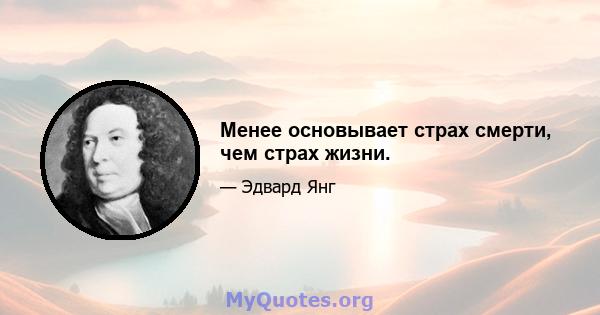 Менее основывает страх смерти, чем страх жизни.