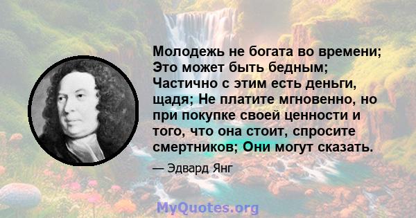 Молодежь не богата во времени; Это может быть бедным; Частично с этим есть деньги, щадя; Не платите мгновенно, но при покупке своей ценности и того, что она стоит, спросите смертников; Они могут сказать.